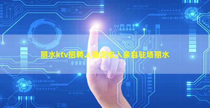 丽水ktv招聘人稳定收入亲自驻场丽水